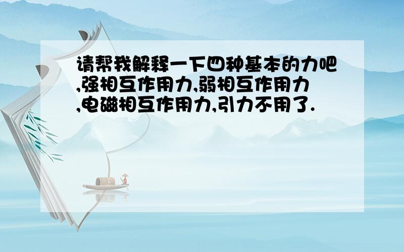 请帮我解释一下四种基本的力吧,强相互作用力,弱相互作用力,电磁相互作用力,引力不用了.