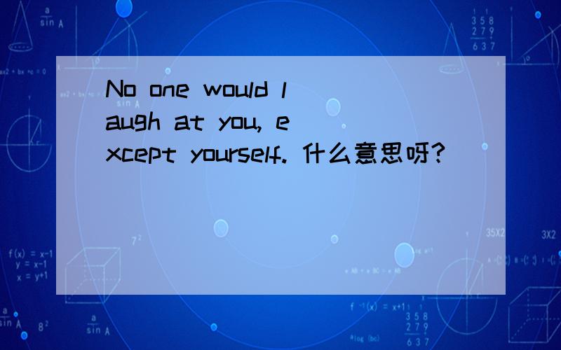 No one would laugh at you, except yourself. 什么意思呀?