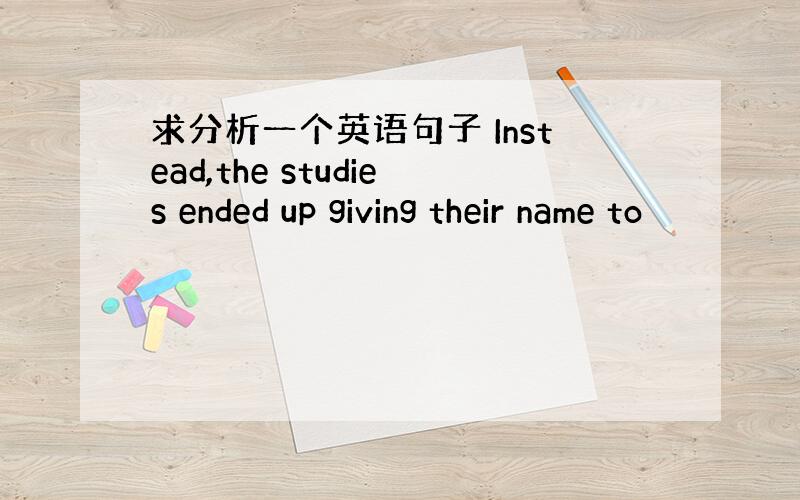 求分析一个英语句子 Instead,the studies ended up giving their name to