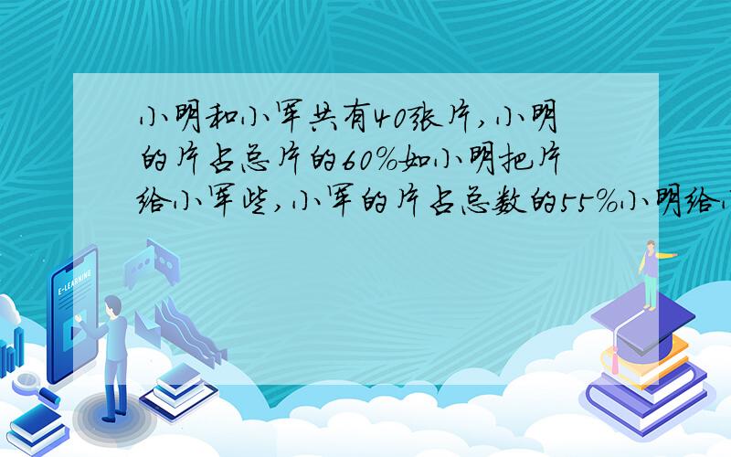 小明和小军共有40张片,小明的片占总片的60%如小明把片给小军些,小军的片占总数的55%小明给小军多少张?