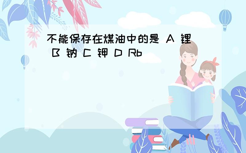 不能保存在煤油中的是 A 锂 B 钠 C 钾 D Rb