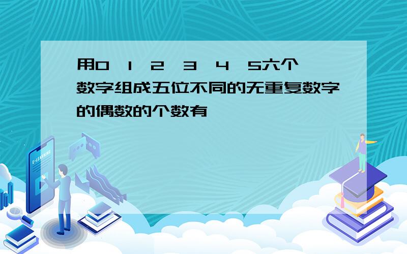 用0,1,2,3,4,5六个数字组成五位不同的无重复数字的偶数的个数有