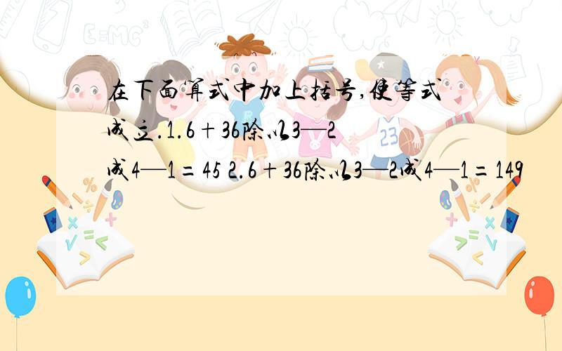 在下面算式中加上括号,使等式成立.1.6+36除以3—2成4—1=45 2.6+36除以3—2成4—1=149