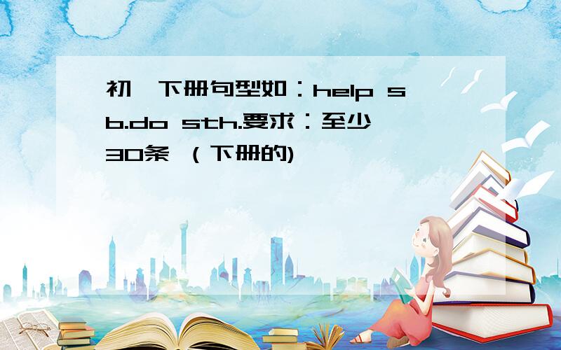 初一下册句型如：help sb.do sth.要求：至少30条 （下册的)