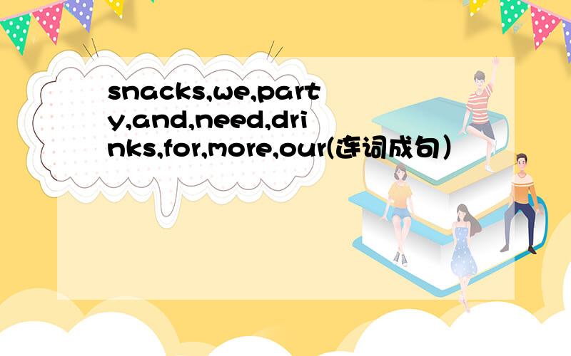 snacks,we,party,and,need,drinks,for,more,our(连词成句）