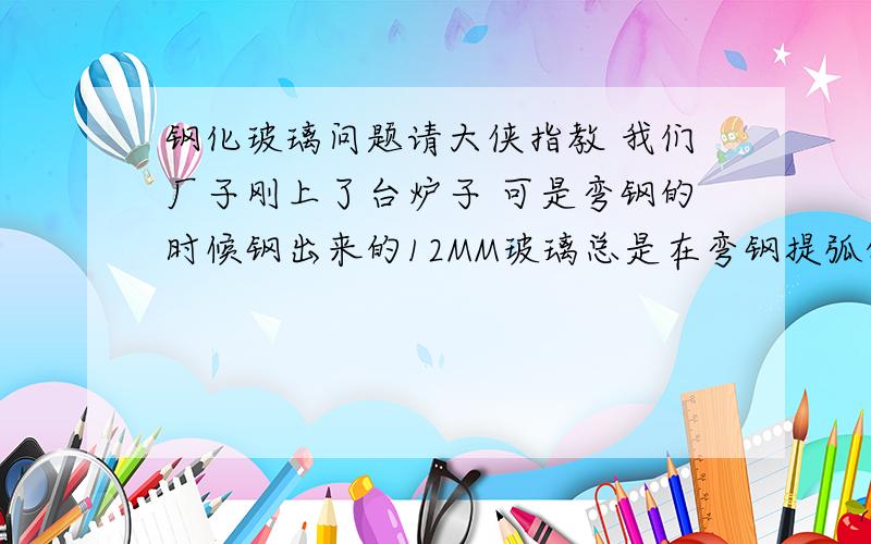 钢化玻璃问题请大侠指教 我们厂子刚上了台炉子 可是弯钢的时候钢出来的12MM玻璃总是在弯钢提弧的时就从中