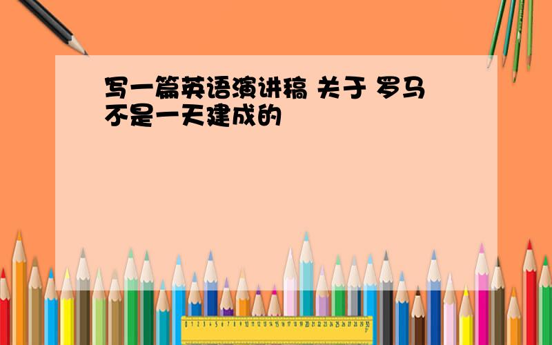 写一篇英语演讲稿 关于 罗马不是一天建成的