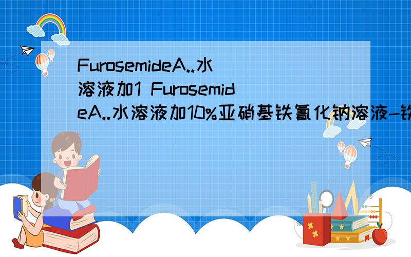 FurosemideA..水溶液加1 FurosemideA..水溶液加10%亚硝基铁氰化钠溶液-铁氰化钾试液-10%氢