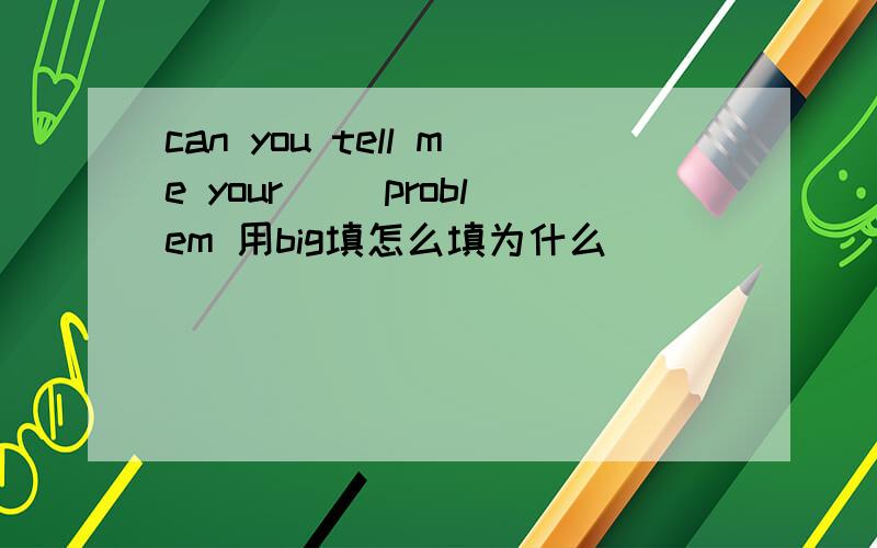 can you tell me your ()problem 用big填怎么填为什么