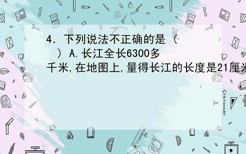 4．下列说法不正确的是 (　　) A.长江全长6300多千米,在地图上,量得长江的长度是21厘米,这幅