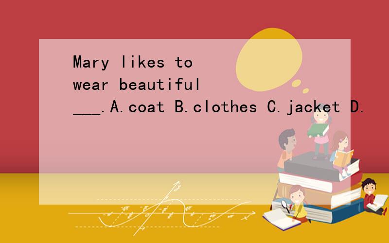 Mary likes to wear beautiful___.A.coat B.clothes C.jacket D.