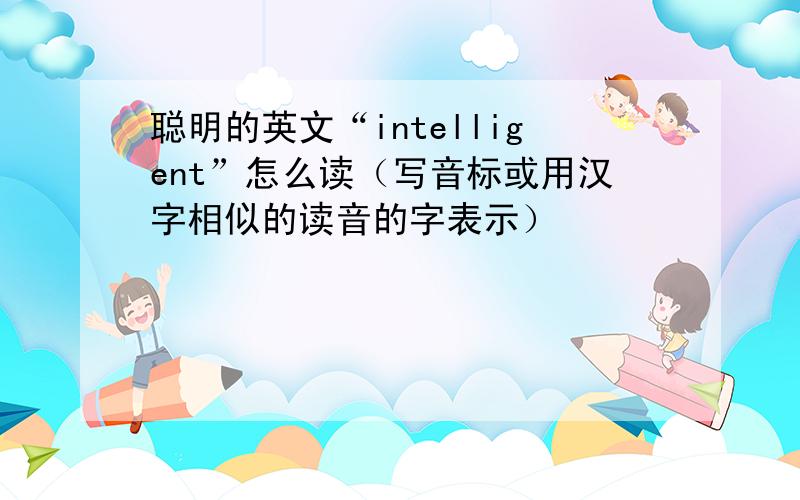 聪明的英文“intelligent”怎么读（写音标或用汉字相似的读音的字表示）