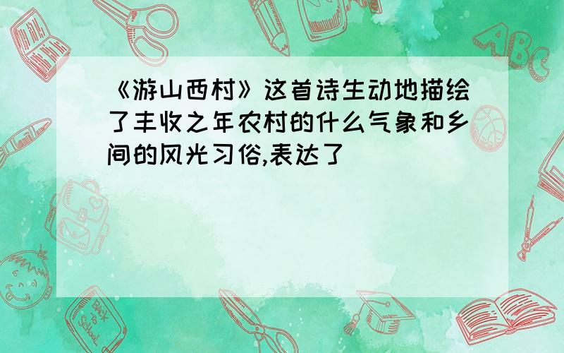 《游山西村》这首诗生动地描绘了丰收之年农村的什么气象和乡间的风光习俗,表达了