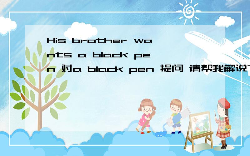 His brother wants a black pen 对a black pen 提问 请帮我解说下.