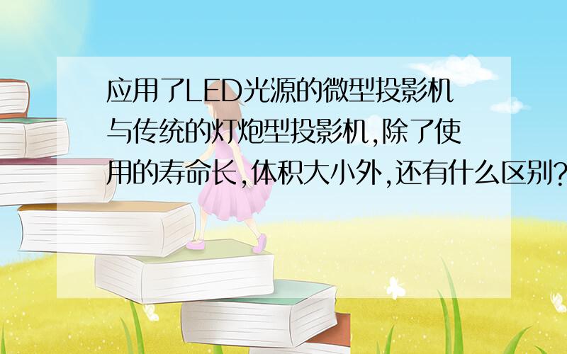 应用了LED光源的微型投影机与传统的灯炮型投影机,除了使用的寿命长,体积大小外,还有什么区别?