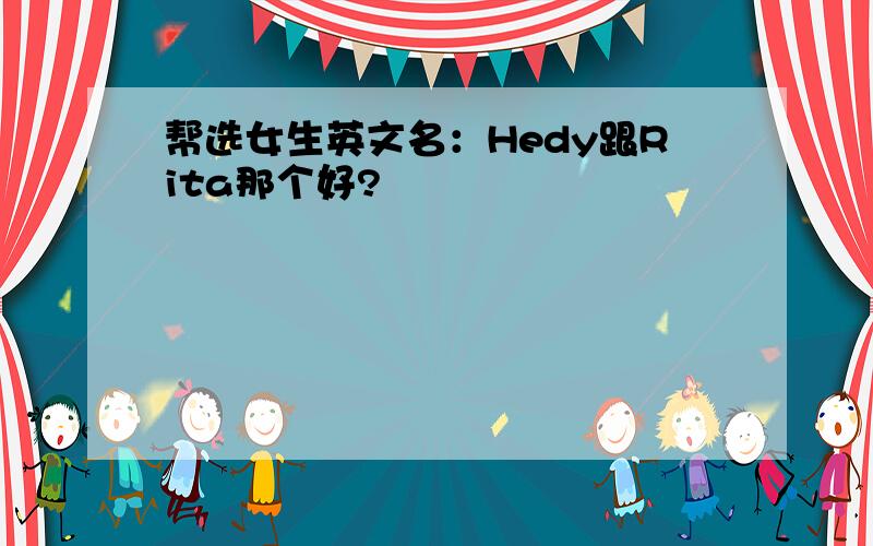 帮选女生英文名：Hedy跟Rita那个好?