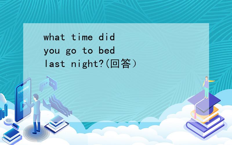 what time did you go to bed last night?(回答）