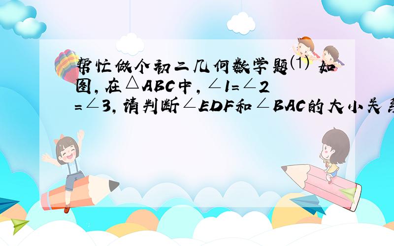 帮忙做个初二几何数学题⑴ 如图,在△ABC中,∠1=∠2=∠3,请判断∠EDF和∠BAC的大小关系,并说明理由