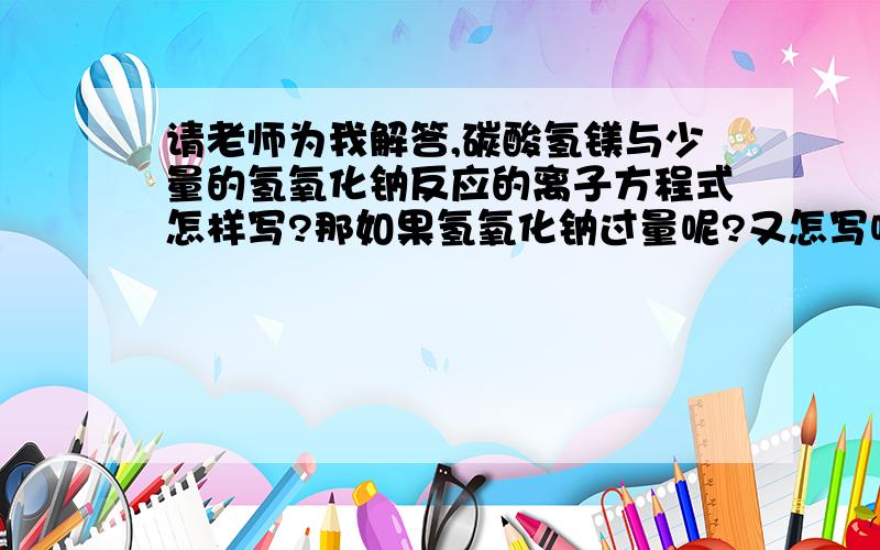 请老师为我解答,碳酸氢镁与少量的氢氧化钠反应的离子方程式怎样写?那如果氢氧化钠过量呢?又怎写呢?