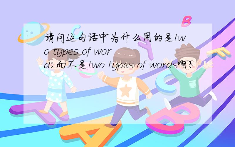 请问这句话中为什么用的是two types of word,而不是two types of words啊?