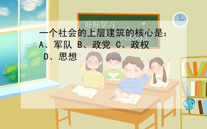 一个社会的上层建筑的核心是：A、军队 B、政党 C、政权 D、思想