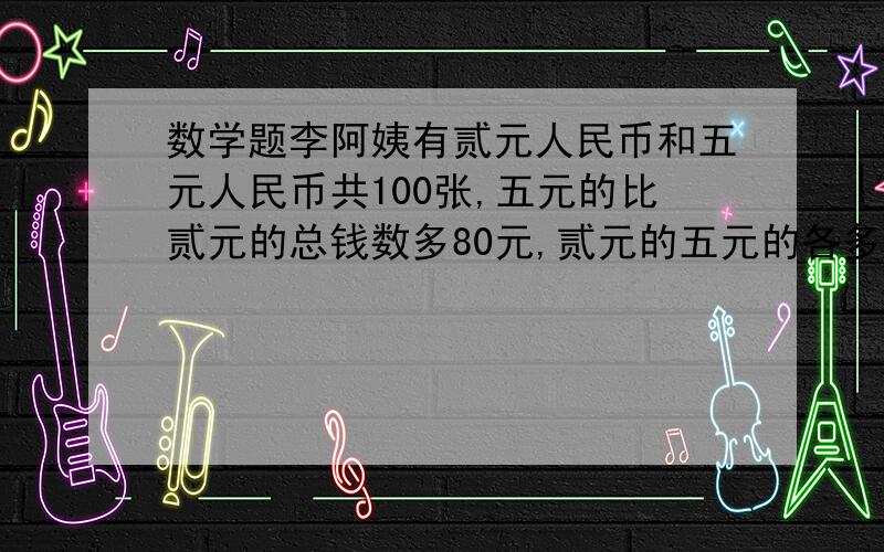 数学题李阿姨有贰元人民币和五元人民币共100张,五元的比贰元的总钱数多80元,贰元的五元的各多少张?