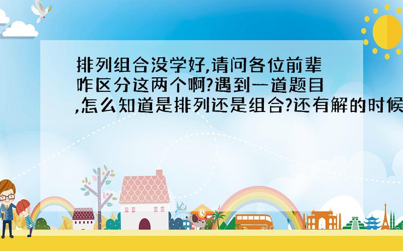 排列组合没学好,请问各位前辈咋区分这两个啊?遇到一道题目,怎么知道是排列还是组合?还有解的时候怎么思考?我都是用计数原理