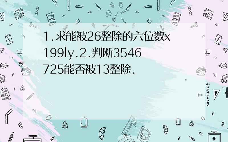 1.求能被26整除的六位数x199ly.2.判断3546725能否被13整除.