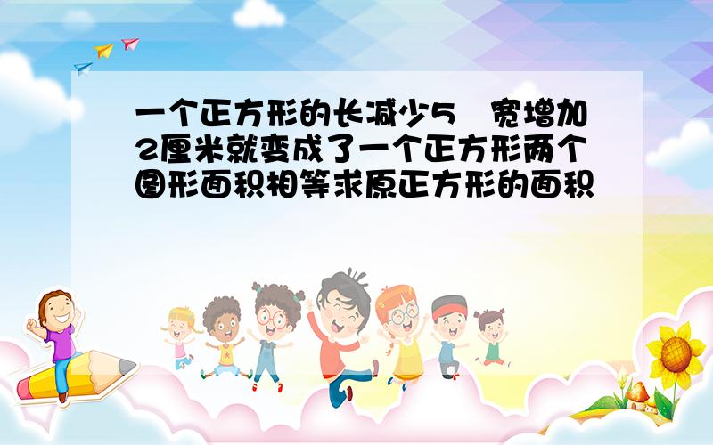 一个正方形的长减少5㎝宽增加2厘米就变成了一个正方形两个图形面积相等求原正方形的面积