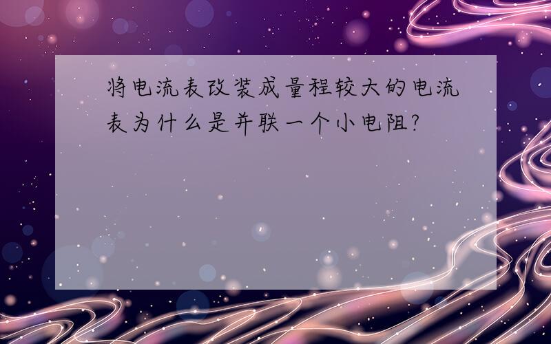 将电流表改装成量程较大的电流表为什么是并联一个小电阻?