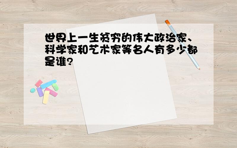 世界上一生贫穷的伟大政治家、科学家和艺术家等名人有多少都是谁?