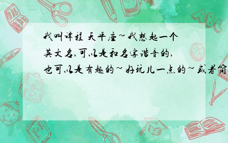 我叫谭程 天平座~我想起一个英文名,可以是和名字谐音的,也可以是有趣的~好玩儿一点的~或者简单大方的~或者有内涵的~或者