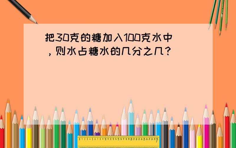 把30克的糖加入100克水中，则水占糖水的几分之几？