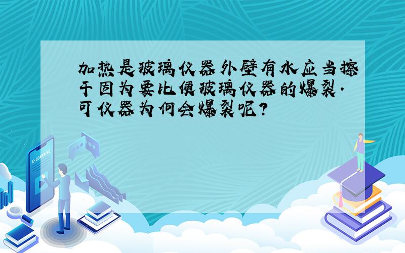 加热是玻璃仪器外壁有水应当擦干因为要比便玻璃仪器的爆裂.可仪器为何会爆裂呢?