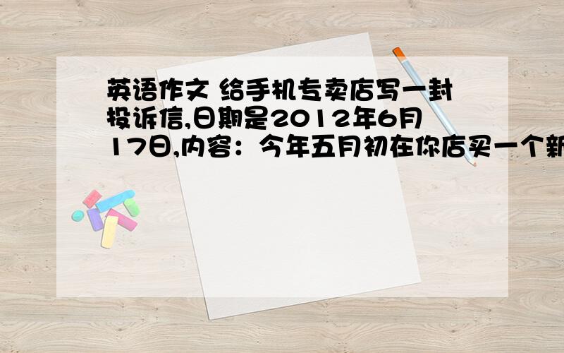 英语作文 给手机专卖店写一封投诉信,日期是2012年6月17日,内容：今年五月初在你店买一个新型手机