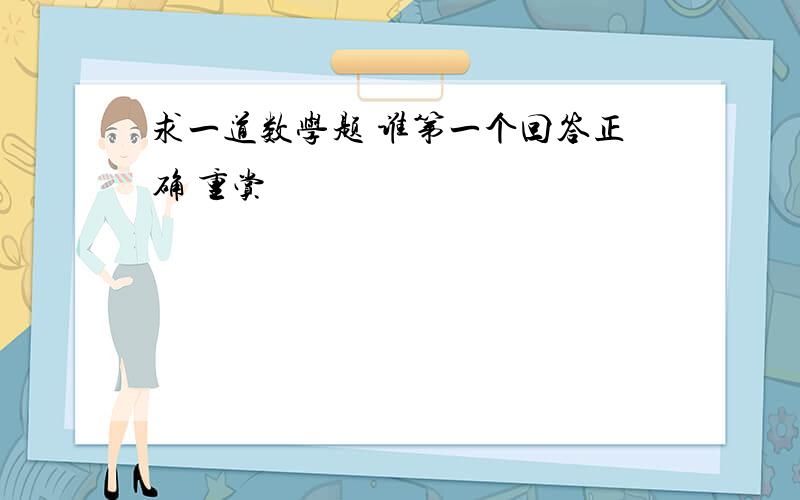 求一道数学题 谁第一个回答正确 重赏