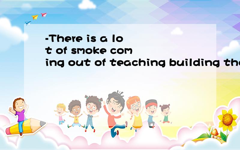 -There is a lot of smoke coming out of teaching building the