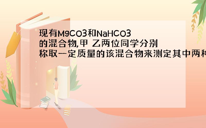 现有MgCO3和NaHCO3的混合物,甲 乙两位同学分别称取一定质量的该混合物来测定其中两种成分的质量比 请回答下列问题