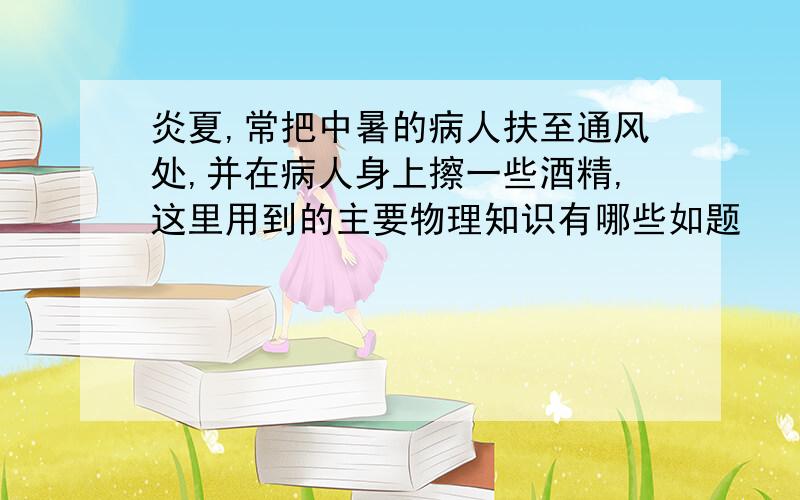 炎夏,常把中暑的病人扶至通风处,并在病人身上擦一些酒精,这里用到的主要物理知识有哪些如题