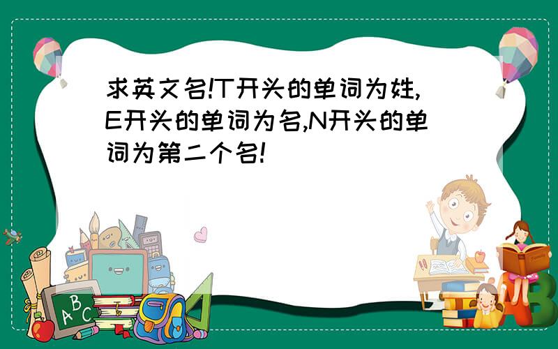 求英文名!T开头的单词为姓,E开头的单词为名,N开头的单词为第二个名!