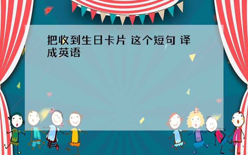 把收到生日卡片 这个短句 译成英语