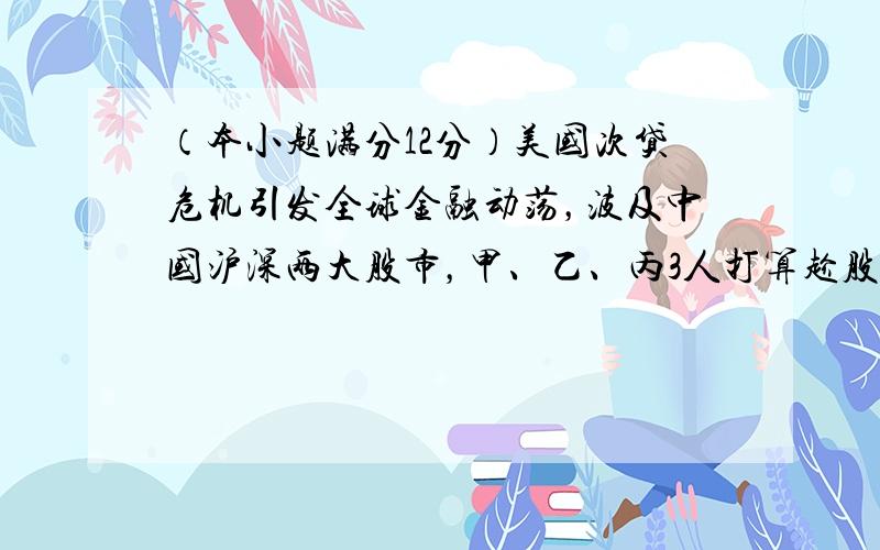 （本小题满分12分）美国次贷危机引发全球金融动荡，波及中国沪深两大股市，甲、乙、丙3人打算趁股市低迷之际买入股票。三人商