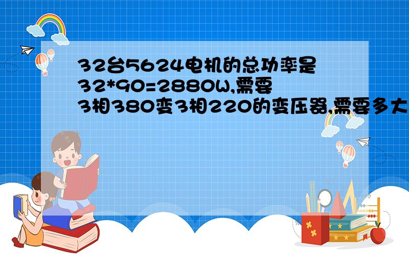 32台5624电机的总功率是32*90=2880W,需要3相380变3相220的变压器,需要多大容量的?