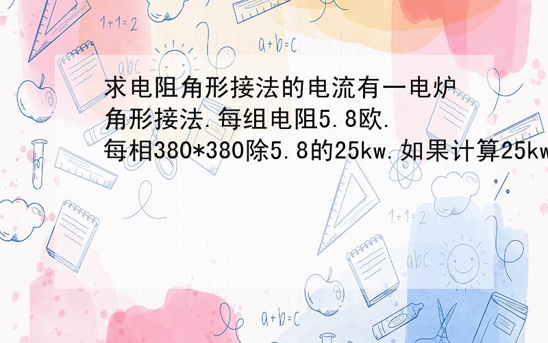 求电阻角形接法的电流有一电炉角形接法.每组电阻5.8欧.每相380*380除5.8的25kw.如果计算25kw除380每