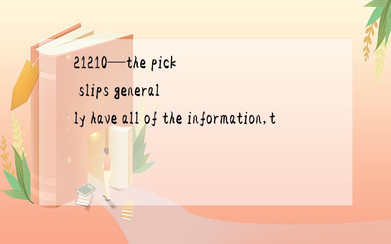 21210—the pick slips generally have all of the information,t