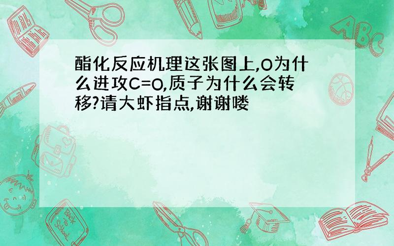 酯化反应机理这张图上,O为什么进攻C=O,质子为什么会转移?请大虾指点,谢谢喽