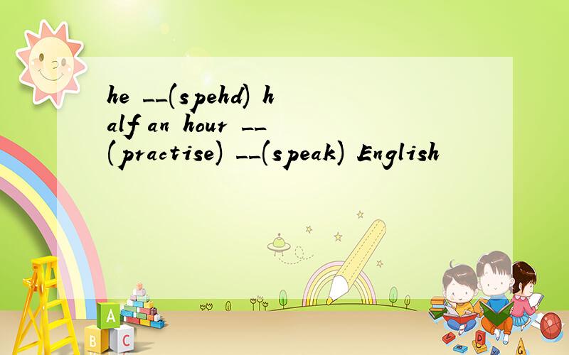 he __(spehd) half an hour __(practise) __(speak) English