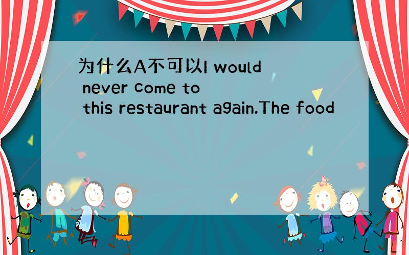 为什么A不可以I would never come to this restaurant again.The food