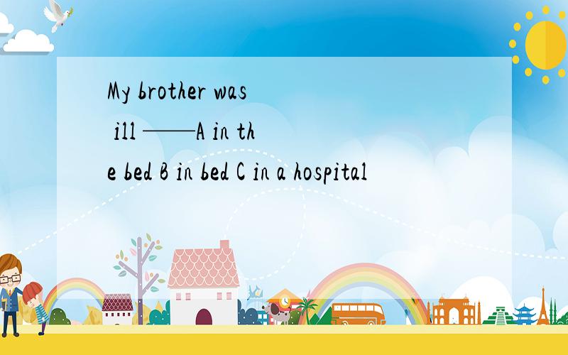 My brother was ill ——A in the bed B in bed C in a hospital