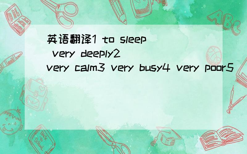 英语翻译1 to sleep very deeply2 very calm3 very busy4 very poor5